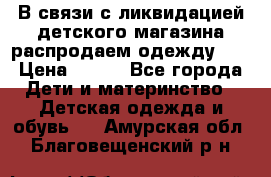 В связи с ликвидацией детского магазина распродаем одежду!!! › Цена ­ 500 - Все города Дети и материнство » Детская одежда и обувь   . Амурская обл.,Благовещенский р-н